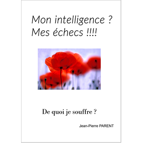 Mon intelligence ? Mes Echecs !!!! De quoi je souffre ? - JEAN PIERRE PARENT