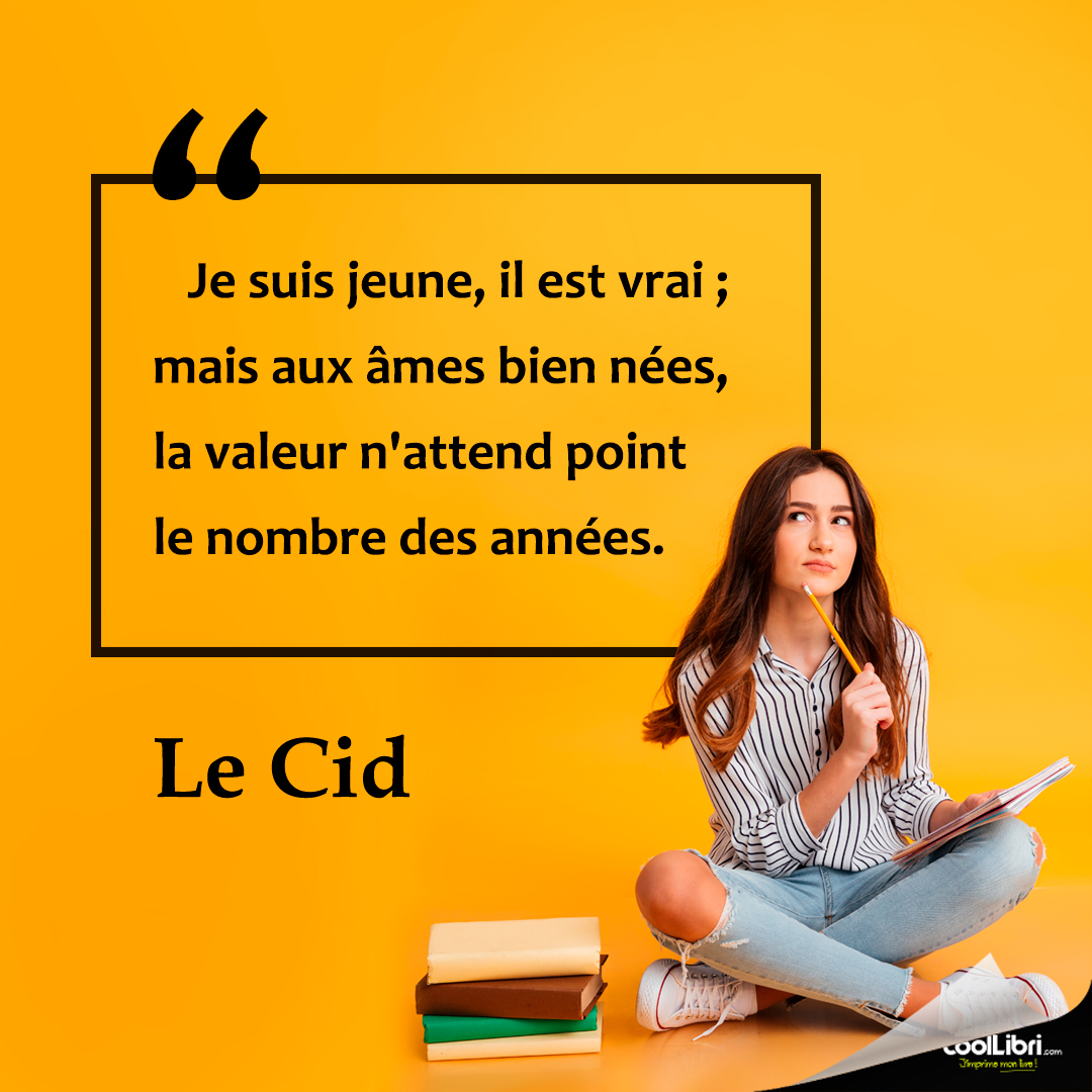 "Je suis jeune, il est vrai ; mais aux âmes bien nées, la valeur n'attend point le nombre des années" Le Cid